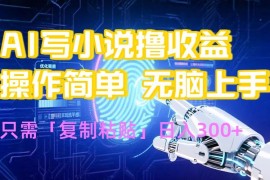 （15659期）AI写小说爆火玩法，小白也能无脑操作，复制粘贴日入300 