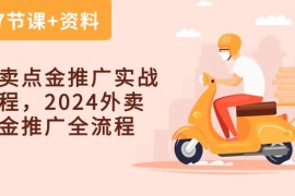 （10462期）外卖 点金推广实战课程，2024外卖 点金推广全流程（7节课 资料）