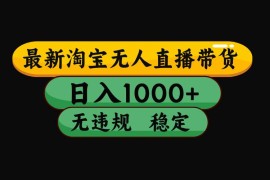 （15578期）淘宝无人直播带货【最新】，日入1000 ，独家技术，无违规无封号，操作…