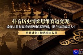 抖音历史博弈思维赛道变现：读懂人性权谋看透规则底层逻辑，提升格局破局人生，伙伴计划 精选独家收益