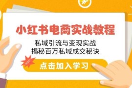 （14215期）小红书电商实战教程：私域引流与变现实战，揭秘百万私域成交秘诀