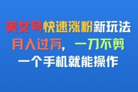 美女号快速涨粉新玩法，月入过W，一刀不剪，一个手机就能操作