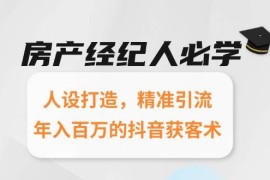 房产经纪人必学：人设打造，精准引流，年入百万的抖音获客术