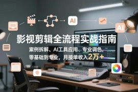 影视剪辑全流程实战指南，案例拆解、AI工具应用、专业调色，零基础到专业，月接单收入2万 