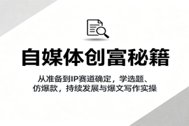 自媒体创富秘籍：从准备到IP赛道确定，学选题、仿爆款，持续发展与爆文写作实操