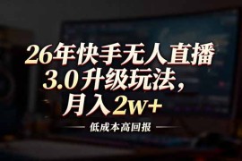 26年快手无人直播3.0升级玩法，低成本高回报，月入2w 