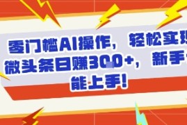 零门槛AI操作，轻松实现微头条日入3张 ，新手也能上手!