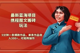 最新蓝海项目携程图文搬砖玩法， 5分钟一条爆款作品，单条作品收入300 ，可矩阵操作