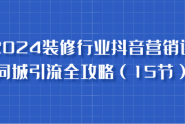 2024装修行业抖音营销课，同城引流全攻略