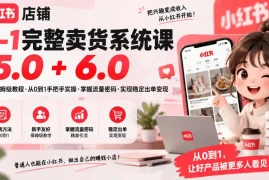 小红书店铺0-1完整卖货系统课5.0 6.0，新手保姆级教程·从0到1手把手实操·掌握流量密码·实现稳定出单变现