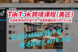 TikTok跨境课程（美区），全是能落地的实操干货，快速搭建起自己的TK小店