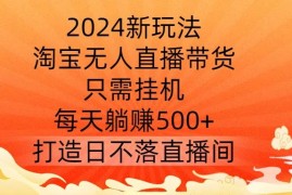 2024新玩法，淘宝无人直播带货，只需挂机，每天躺赚500  打造日不落直播间【揭秘】