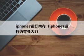 iphone7运行内存（iphone7运行内存多大?）