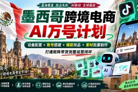 墨西哥AI跨境电商万号计划｜设备配置 账号搭建 爆款找品 素材批量制作，打通矩阵带货完整运营闭环
