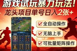游戏试玩暴力玩法！龙头项目单号日入200 ，全自动操作无脑上手，可批量矩阵操作【揭秘】