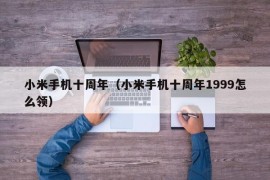 小米手机十周年（小米手机十周年1999怎么领）