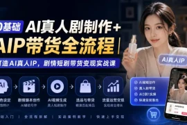 0基础AI真人剧制作 AIP带货全流程｜打造AI真人IP，剧情短剧带货变现实战课