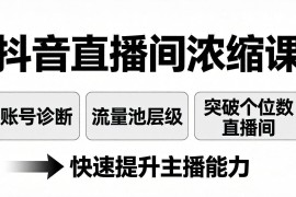 （17905期）抖音直播间浓缩课：账号诊断 流量池层级，突破个位数直播间，快速提升主播能力