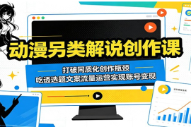 动漫另类解说创作课：打破同质化创作瓶颈，吃透选题文案流量运营实现账号变现