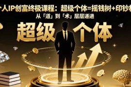 （16365期）个人IP创富终极课程：超级个体=摇钱树 印钞机，从「道」到「术」层层递进