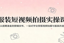 服装短视频拍摄实操课：从前期准备到剪辑发布，一站式学会穿搭视频拍摄与服装改造