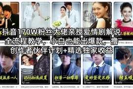 抖音170W粉丝大佬亲授爱情剧解说全流程教学，小白也能出爆款，撸创作者伙伴计划 精选独家收益
