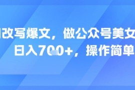 AI改写爆文，做公众号美女赛道，日入7张 ，操作简单