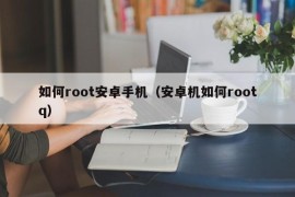 如何root安卓手机（安卓机如何rootq）