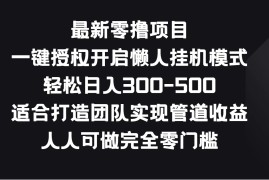 最新零撸项目，一键授权开启懒人挂机模式，轻松日入300-500，适合打造团队实现管道收益，人人可做完全零门槛