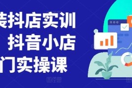 童装抖店实训营，抖音小店入门实操课