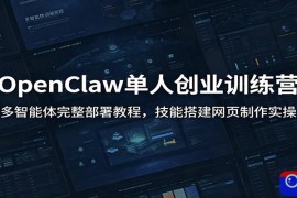 OpenClaw单人创业训练营：多智能体完整部署教程，技能搭建网页制作实操