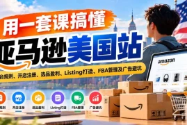 用一套课搞懂亚马逊美国站：平台规则、开店注册、选品盈利、Listing打造、FBA管理及广告避坑