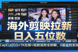 海外剪映拉新日入五位数：CapCut开白 TK拉新 短剧混剪全拆解，0基础到变现