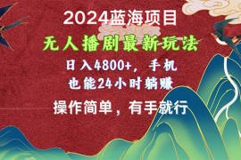 （10897期）2024蓝海项目，无人播剧最新玩法，日入4800 ，手机也能操作简单有手就行