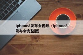 iphone8发布会视频（iphone8发布会完整版）