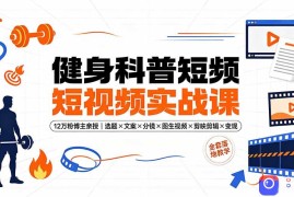 健身科普短视频实战课-12万粉博主亲授｜选题×文案×分镜×图生视频×剪映剪辑×变现，全套落地教学