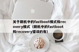 关于刷机中的fastboot模式和recovery模式（刷机中的fastboot和recovery错误的有）