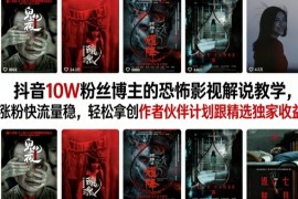 抖音10W粉丝博主的恐怖影视解说教学，涨粉快流量稳，轻松拿创作者伙伴计划跟精选独家收益