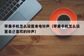 苹果手机怎么设置来电铃声（苹果手机怎么设置自己喜欢的铃声）