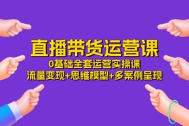 直播带货运营课，0基础全套运营实操 流量变现 思维模型 多案例呈现（34节）