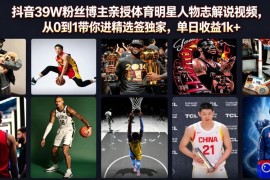 抖音39W粉丝博主亲授体育明星人物志解说视频，从0到1带你进精选签独家，单日收益1k 