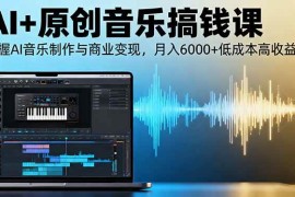 （16324期）AI 原创音乐搞钱课：掌握AI音乐制作与商业变现，月入6000 低成本高收益