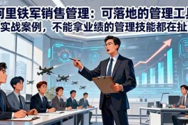 （16436期）阿里铁军销售管理：可落地的管理工具 实战案例，不能拿业绩的管理都在扯淡
