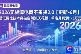 2026无货源电商不备货2.0【更新-6月】：超低费比技术突破自然流天花板，单店月利润1-3万元