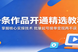 一条作品开通精选教程：掌握核心实操技术，批量起号接单变现两不误