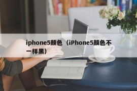 iphone5颜色（iPhone5颜色不一样黑）