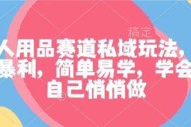 成人用品赛道私域玩法，非常暴利，简单易学，学会了自己悄悄做