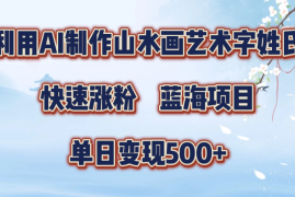 利用AI制作山水画艺术字姓氏快速涨粉，蓝海项目，单日变现500 