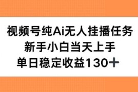 视频号纯AI无人挂播任务，新手小白当天上手，单日稳定收益130 