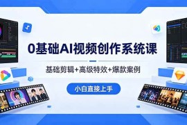 （18354期）0基础AI视频创作系统课，基础剪辑 高级特效 爆款案例，小白直接上手
